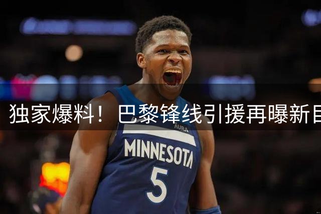 独家爆料！巴黎锋线引援再曝新目标 三大候选浮出水面